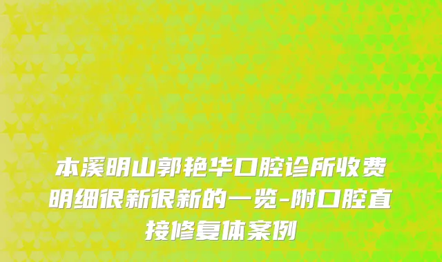 本溪明山郭艳华口腔诊所收费明细很新很新的一览-附口腔直接修复体案例