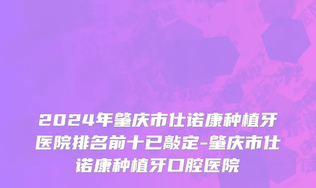 2024年肇庆市仕诺康种植牙医院排名前十已敲定-肇庆市仕诺康种植牙口腔医院