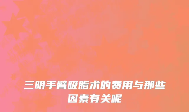 三明手臂吸脂术的费用与那些因素有关呢