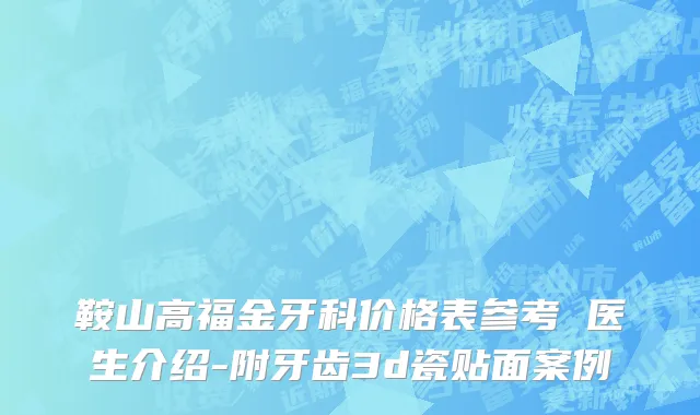 鞍山高福金牙科价格表参考 医生介绍-附牙齿3d瓷贴面案例