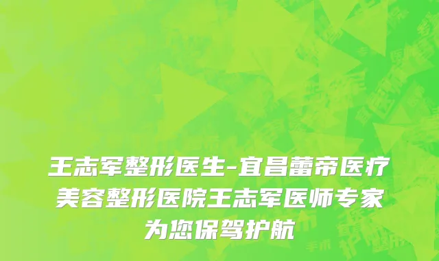 王志军整形医生-宜昌蕾帝医疗美容整形医院王志军医师专家为您保驾护航