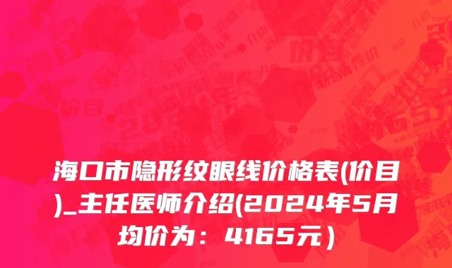 海口市隐形纹眼线价格表(价目)_主任医师介绍(2024年5月均价为：4165元）