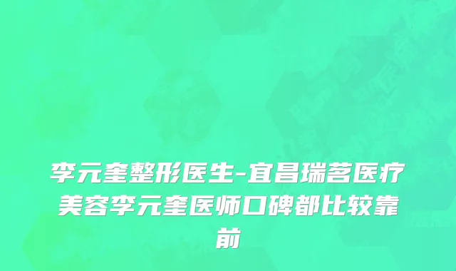 李元奎整形医生-宜昌瑞茗医疗美容李元奎医师口碑都比较靠前