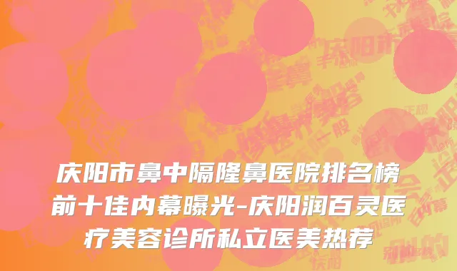 庆阳市鼻中隔隆鼻医院排名榜前十佳内幕曝光-庆阳润百灵医疗美容诊所私立医美热荐