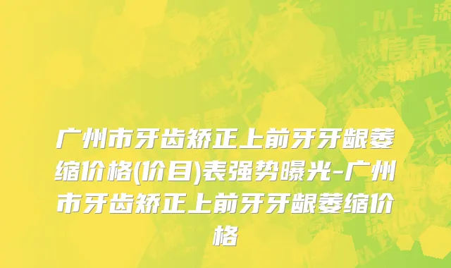 广州市牙齿矫正上前牙牙龈萎缩价格(价目)表强势曝光-广州市牙齿矫正上前牙牙龈萎缩价格