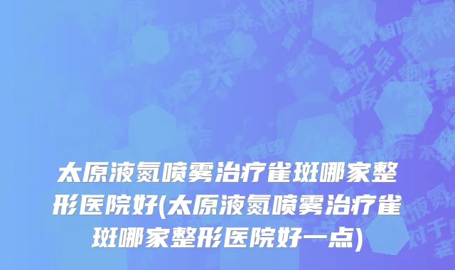 太原液氮喷雾治疗雀斑哪家整形医院好(太原液氮喷雾治疗雀斑哪家整形医院好一点)