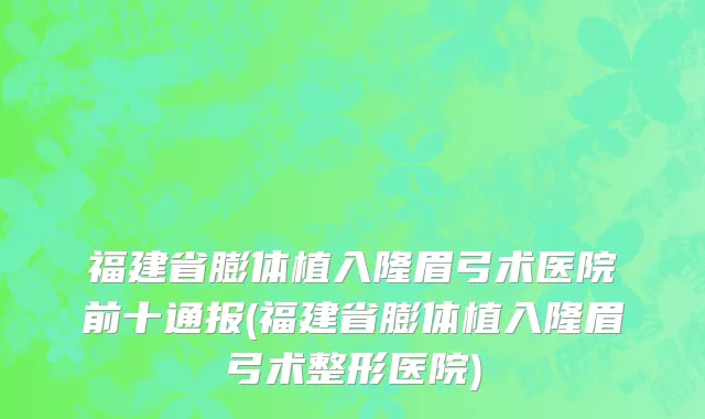 福建省膨体植入隆眉弓术医院前十通报(福建省膨体植入隆眉弓术整形医院)