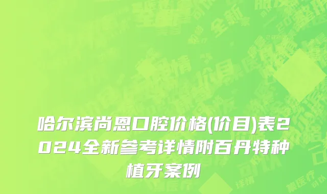 哈尔滨尚恩口腔价格(价目)表2024全新参考详情附百丹特种植牙案例