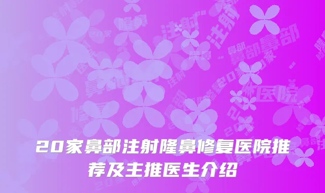 20家鼻部注射隆鼻修复医院推荐及主推医生介绍