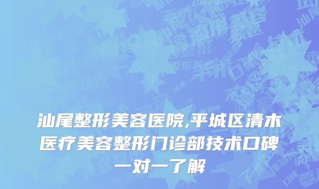 汕尾整形美容医院,平城区清木医疗美容整形门诊部技术口碑一对一了解