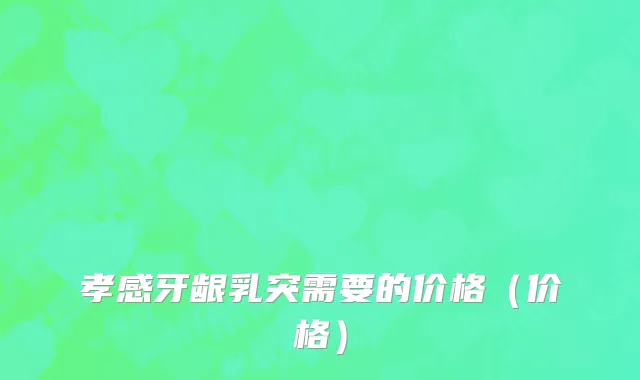 孝感牙龈乳突需要的价格（价格）