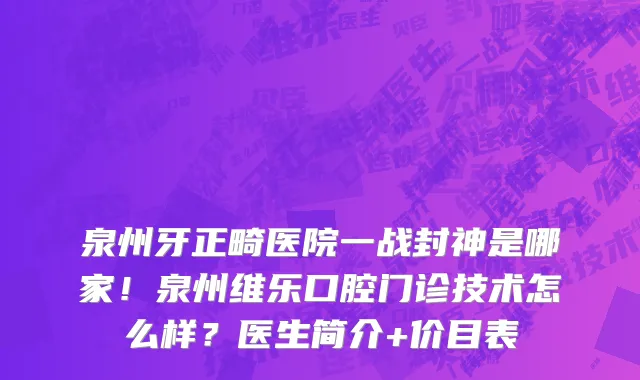 泉州牙正畸医院一战封神是哪家!泉州维乐口腔门诊技术怎么样?医生简介+价目表