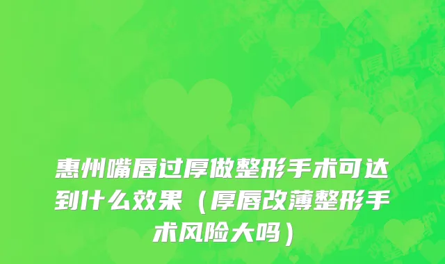 惠州嘴唇过厚做整形手术可达到什么效果（厚唇改薄整形手术风险大吗）