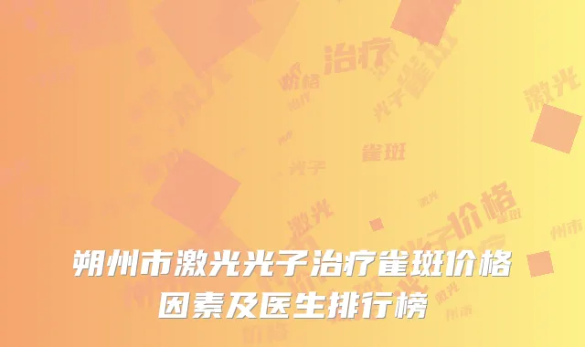 朔州市激光光子治疗雀斑价格因素及医生排行榜