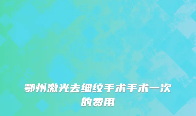 鄂州激光去细纹手术手术一次的费用