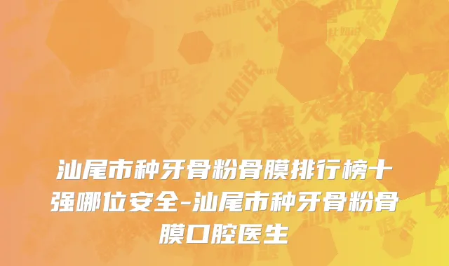 汕尾市种牙骨粉骨膜排行榜十强哪位安全-汕尾市种牙骨粉骨膜口腔医生