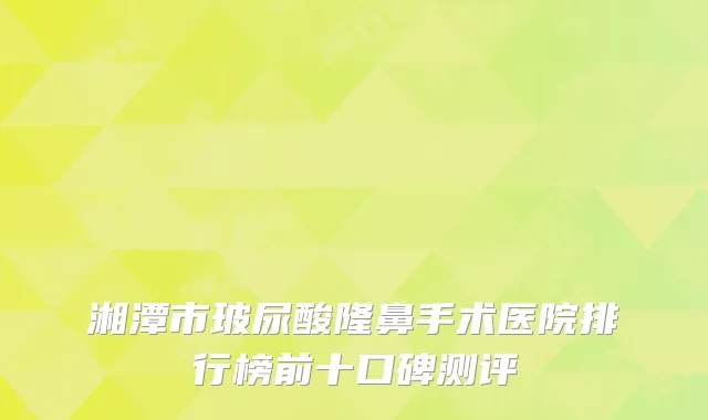 湘潭市玻尿酸隆鼻手术医院排行榜前十口碑测评