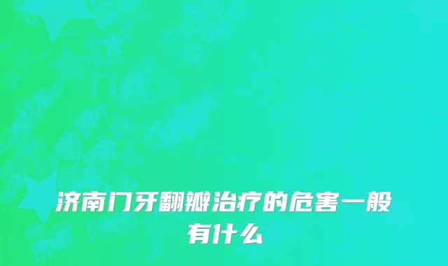 济南门牙翻瓣治疗的危害一般有什么