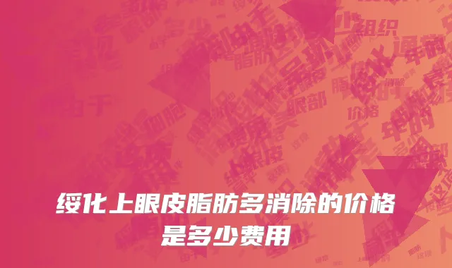 绥化上眼皮脂肪多消除的价格是多少费用