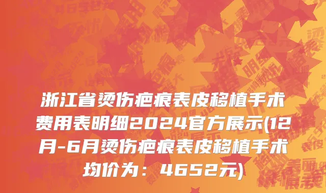 浙江省烫伤疤痕表皮移植手术费用表明细2024官方展示(12月-6月烫伤疤痕表皮移植手术均价为：4652元)