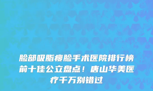 脸部吸脂瘦脸手术医院排行榜前十佳公立盘点!唐山华美医疗千万别错过