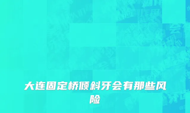 大连固定桥倾斜牙会有那些风险