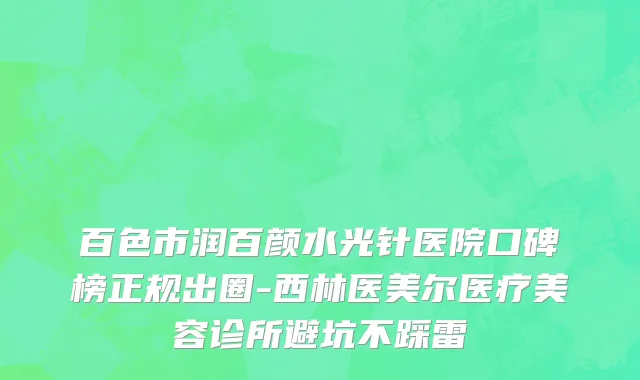 百色市润百颜水光针医院口碑榜正规出圈-西林医美尔医疗美容诊所避坑不踩雷