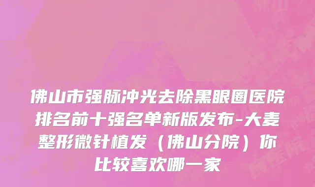 佛山市强脉冲光去除黑眼圈医院排名前十强名单新版发布-大麦整形微针植发（佛山分院）你比较喜欢哪一家