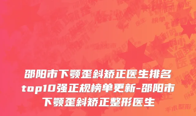 邵阳市下颚歪斜矫正医生排名top10强正规榜单更新-邵阳市下颚歪斜矫正整形医生