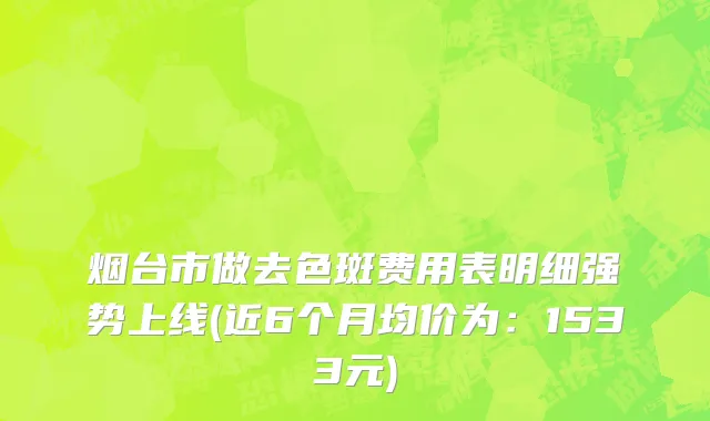 烟台市做去色斑费用表明细强势上线(近6个月均价为：1533元)