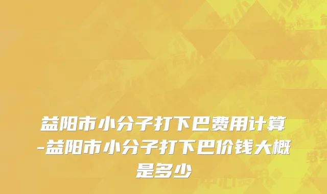 益阳市小分子打下巴费用计算-益阳市小分子打下巴价钱大概是多少