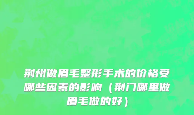 荆州做眉毛整形手术的价格受哪些因素的影响（荆门哪里做眉毛做的好）
