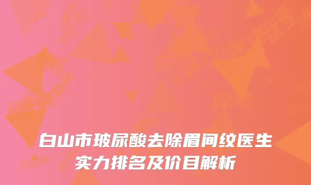 白山市玻尿酸去除眉间纹医生实力排名及价目解析