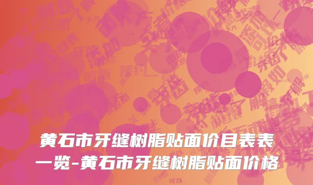 黄石市牙缝树脂贴面价目表表一览-黄石市牙缝树脂贴面价格