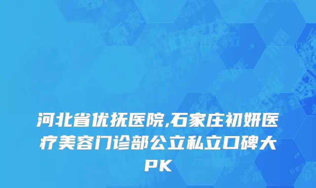 河北省优抚医院,石家庄初妍医疗美容门诊部公立私立口碑大PK