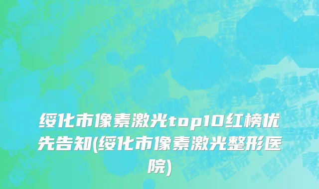 绥化市像素激光top10红榜优先告知(绥化市像素激光整形医院)