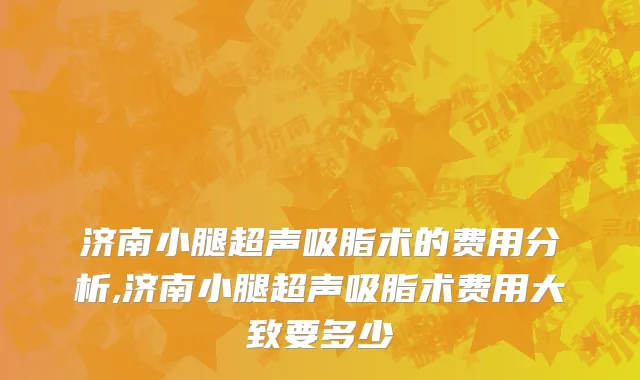 济南小腿超声吸脂术的费用分析,济南小腿超声吸脂术费用大致要多少