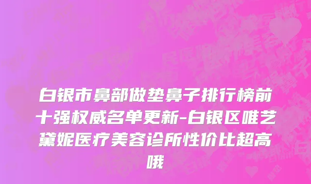 白银市鼻部做垫鼻子排行榜前十强权威名单更新-白银区唯艺黛妮医疗美容诊所性价比超高哦