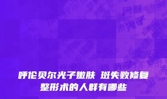呼伦贝尔光子嫩肤袪斑失败修复整形术的人群有哪些