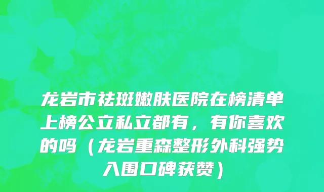 龙岩市祛斑嫩肤医院在榜清单上榜公立私立都有，有你喜欢的吗（龙岩重森整形外科强势入围口碑获赞）