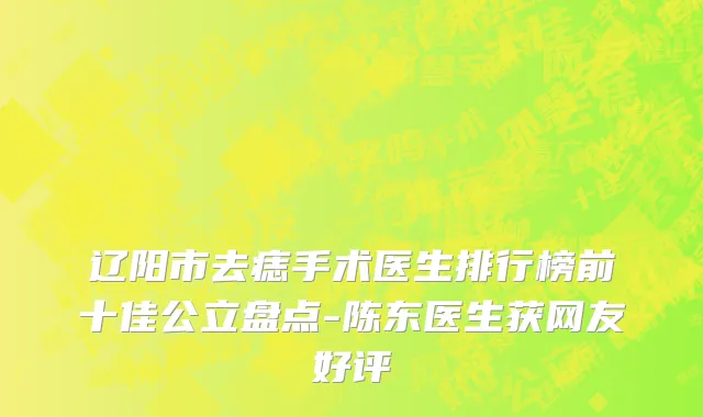 辽阳市去痣手术医生排行榜前十佳公立盘点-陈东医生获网友好评