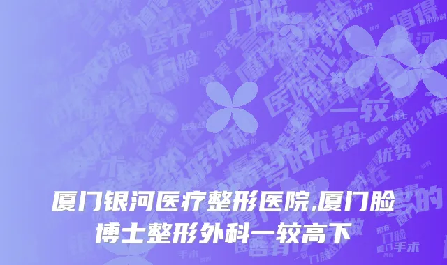 厦门银河医疗整形医院,厦门脸博士整形外科一较高下