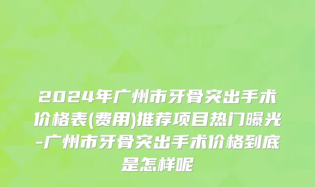 2024年广州市牙骨突出手术价格表(费用)推荐项目热门曝光-广州市牙骨突出手术价格到底是怎样呢