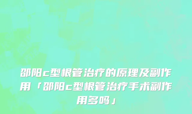 邵阳c型根管治疗的原理及副作用「邵阳c型根管治疗手术副作用多吗」