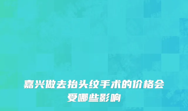 嘉兴做去抬头纹手术的价格会受哪些影响