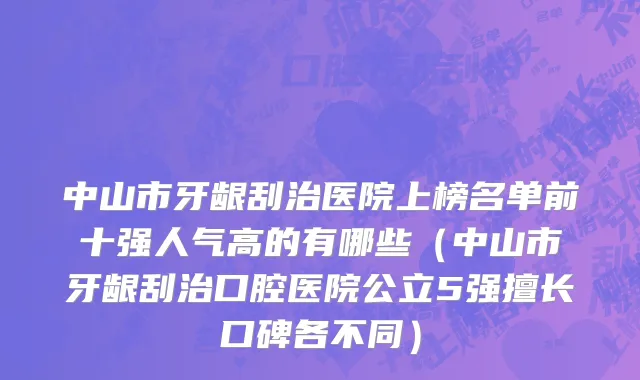 中山市牙龈刮治医院上榜名单前十强人气高的有哪些（中山市牙龈刮治口腔医院公立5强擅长口碑各不同）