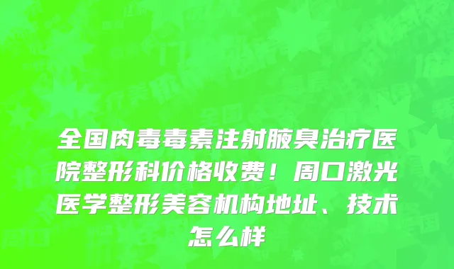 全国肉毒毒素注射腋臭治疗医院整形科价格收费!周口激光医学整形美容机构地址、技术怎么样