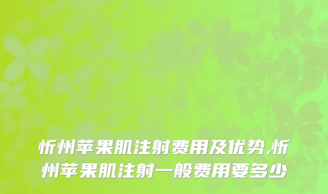 忻州苹果肌注射费用及优势,忻州苹果肌注射一般费用要多少