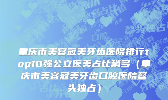 重庆市美容冠美牙齿医院排行top10强公立医美占比稍多（重庆市美容冠美牙齿口腔医院鳌头独占）