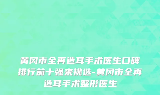 黄冈市全再造耳手术医生口碑排行前十强来挑选-黄冈市全再造耳手术整形医生